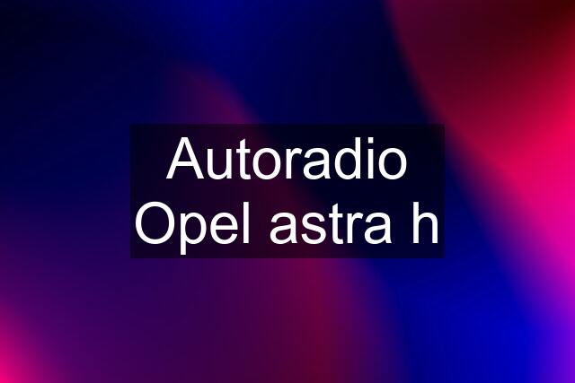 Autoradio Opel astra h