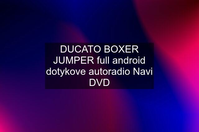 DUCATO BOXER JUMPER full android dotykove autoradio Navi DVD