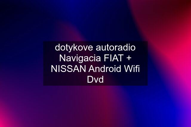 dotykove autoradio Navigacia FIAT + NISSAN Android Wifi Dvd
