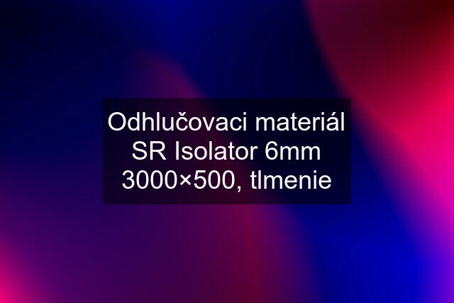 Odhlučovaci materiál SR Isolator 6mm 3000×500, tlmenie