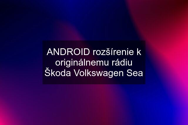 ANDROID rozšírenie k originálnemu rádiu Škoda Volkswagen Sea