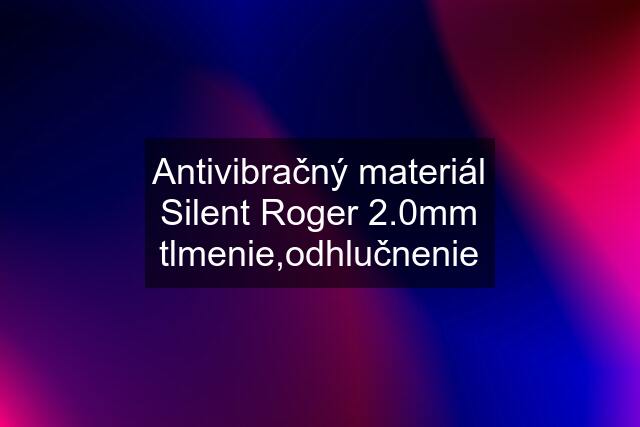 Antivibračný materiál Silent Roger 2.0mm tlmenie,odhlučnenie