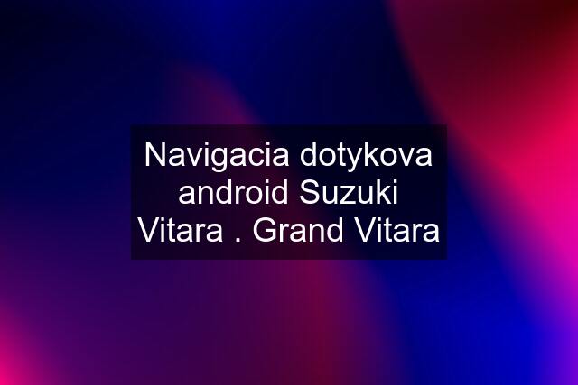 Navigacia dotykova android Suzuki Vitara . Grand Vitara