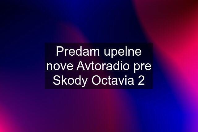 Predam upelne nove Avtoradio pre Skody Octavia 2