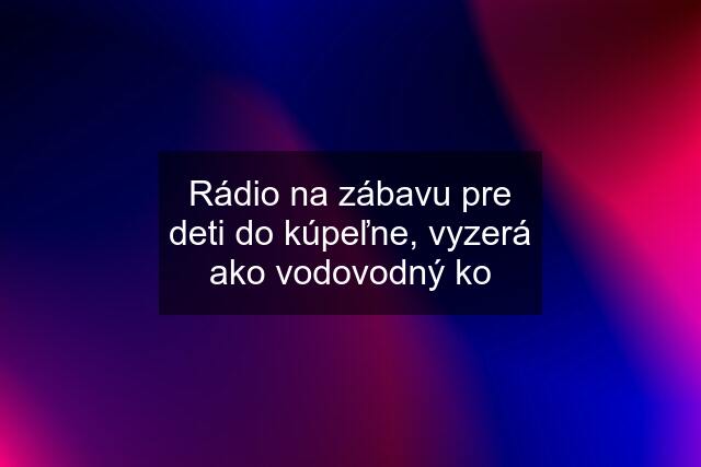 Rádio na zábavu pre deti do kúpeľne, vyzerá ako vodovodný ko