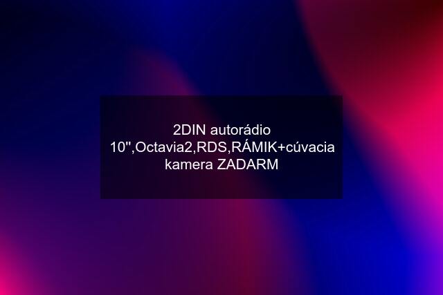 2DIN autorádio 10'',Octavia2,RDS,RÁMIK+cúvacia kamera ZADARM