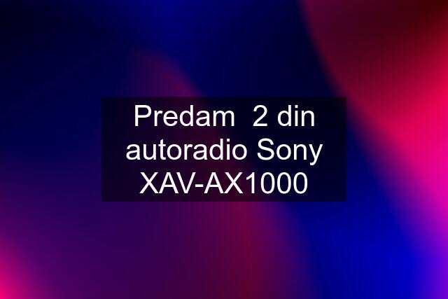 Predam  2 din autoradio Sony XAV-AX1000