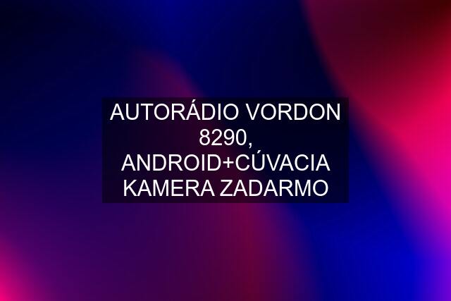 AUTORÁDIO VORDON 8290, ANDROID+CÚVACIA KAMERA ZADARMO