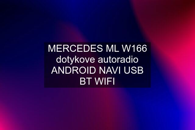 MERCEDES ML W166 dotykove autoradio ANDROID NAVI USB BT WIFI
