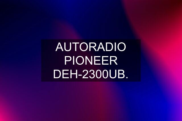 AUTORADIO PIONEER DEH-2300UB.