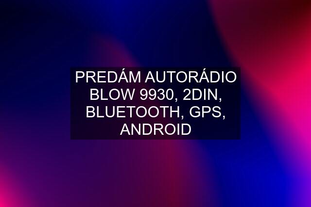 PREDÁM AUTORÁDIO BLOW 9930, 2DIN, BLUETOOTH, GPS, ANDROID