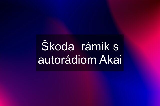 Škoda  rámik s autorádiom Akai