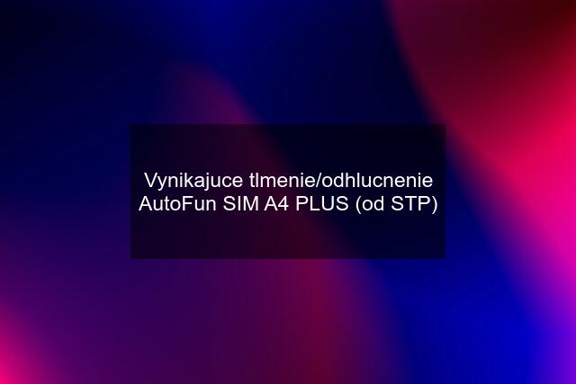 Vynikajuce tlmenie/odhlucnenie AutoFun SIM A4 PLUS (od STP)