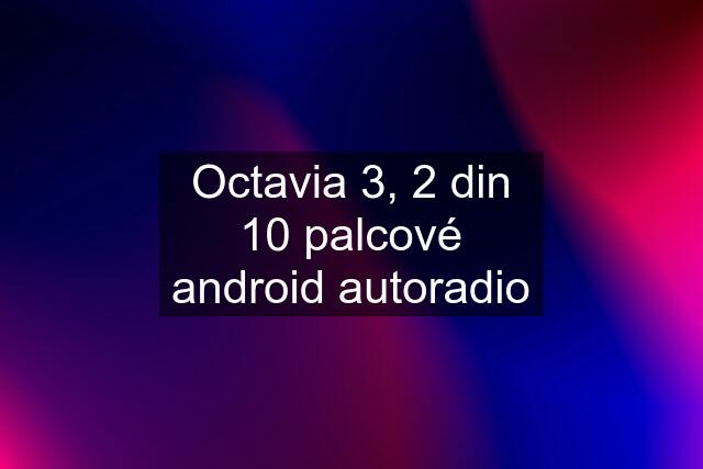 Octavia 3, 2 din 10 palcové android autoradio