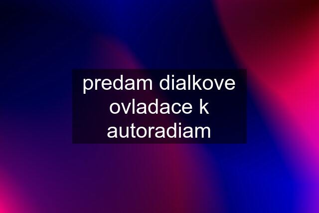 predam dialkove ovladace k autoradiam