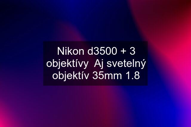 Nikon d3500 + 3 objektívy  Aj svetelný objektív 35mm 1.8