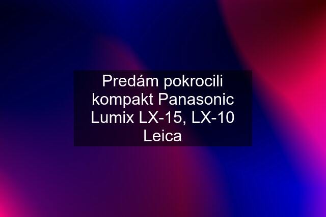Predám pokrocili kompakt Panasonic Lumix LX-15, LX-10 Leica