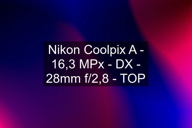 Nikon Coolpix A - 16,3 MPx - DX - 28mm f/2,8 - TOP