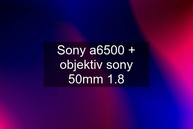 Sony a6500 + objektiv sony 50mm 1.8