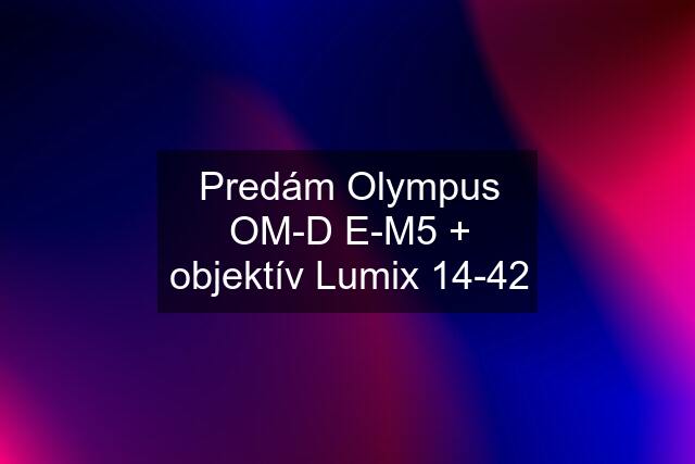 Predám Olympus OM-D E-M5 + objektív Lumix 14-42
