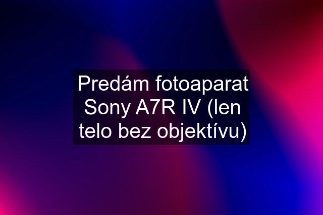 Predám fotoaparat Sony A7R IV (len telo bez objektívu)
