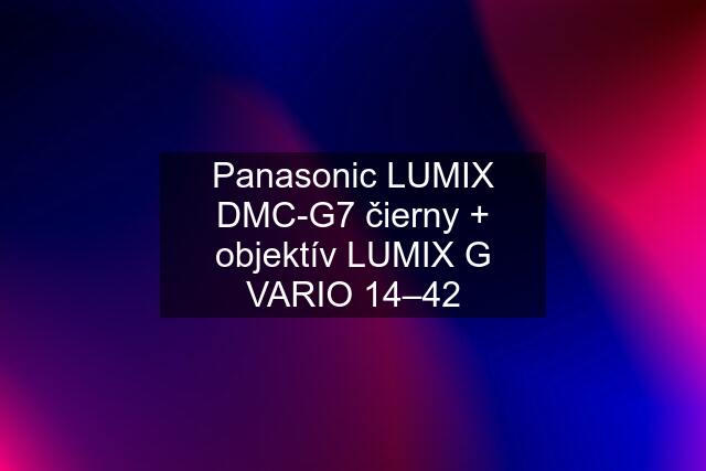 Panasonic LUMIX DMC-G7 čierny + objektív LUMIX G VARIO 14–42