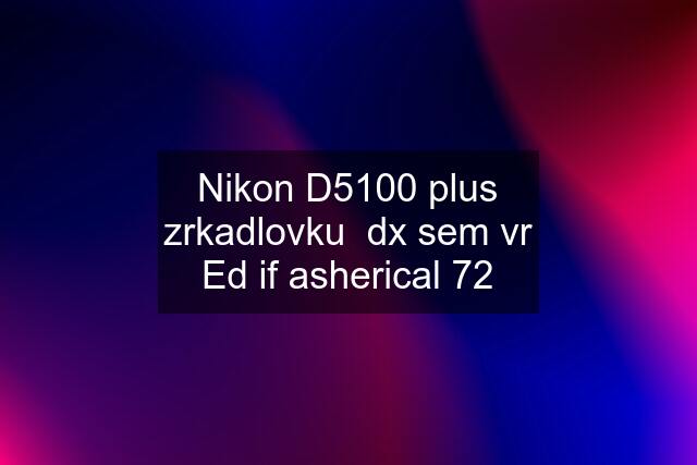 Nikon D5100 plus zrkadlovku  dx sem vr Ed if asherical 72