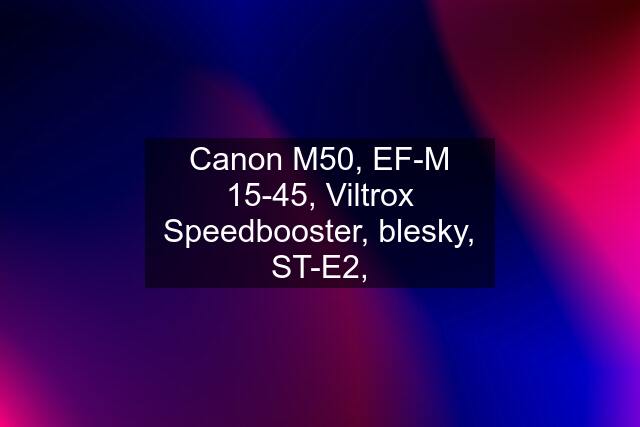 Canon M50, EF-M 15-45, Viltrox Speedbooster, blesky, ST-E2,