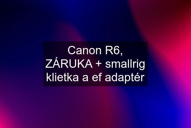 Canon R6, ZÁRUKA + smallrig klietka a ef adaptér