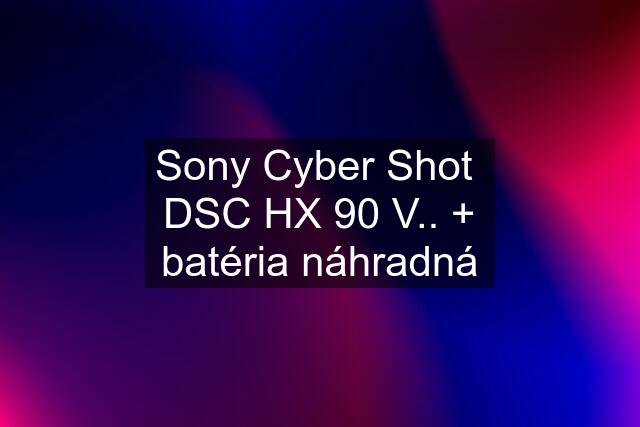 Sony Cyber Shot  DSC HX 90 V.. + batéria náhradná