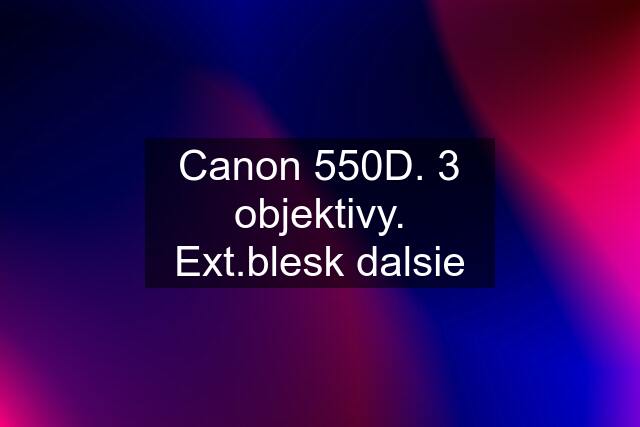 Canon 550D. 3 objektivy. Ext.blesk dalsie