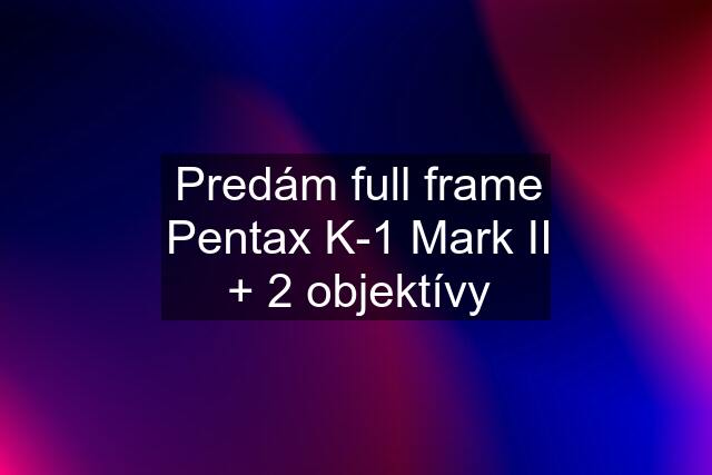 Predám full frame Pentax K-1 Mark II + 2 objektívy