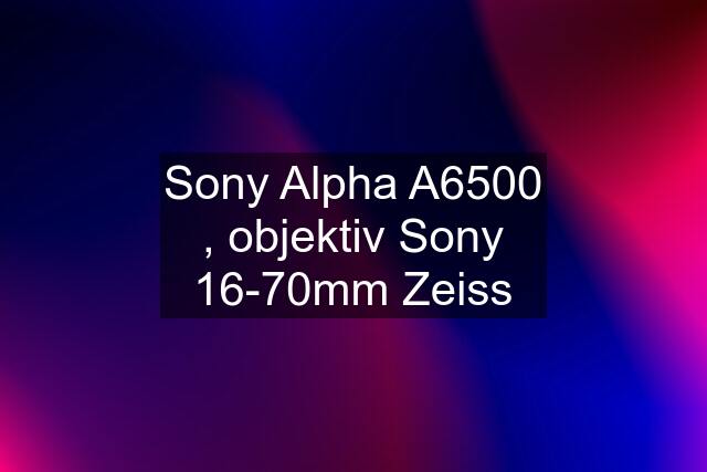 Sony Alpha A6500 , objektiv Sony 16-70mm Zeiss