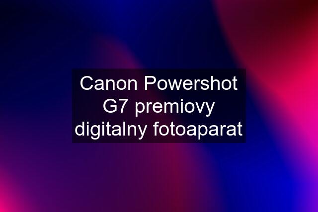 Canon Powershot G7 premiovy digitalny fotoaparat