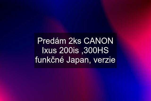 Predám 2ks CANON Ixus 200is ,300HS funkčné Japan, verzie