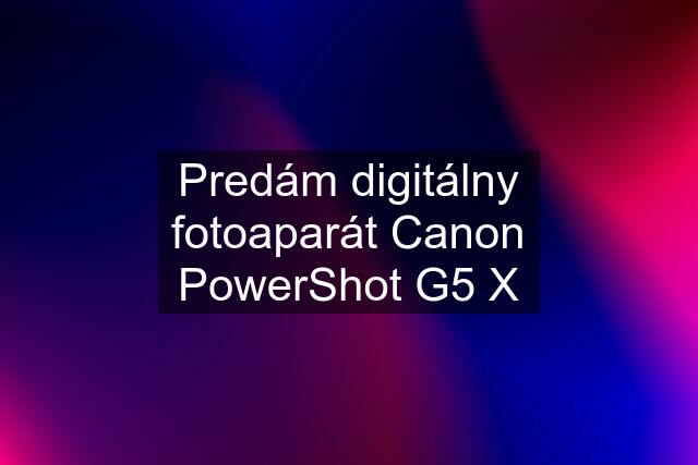 Predám digitálny fotoaparát Canon PowerShot G5 X