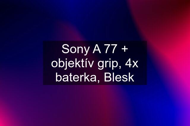 Sony A 77 + objektív grip, 4x baterka, Blesk