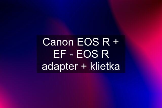 Canon EOS R + EF - EOS R adapter + klietka