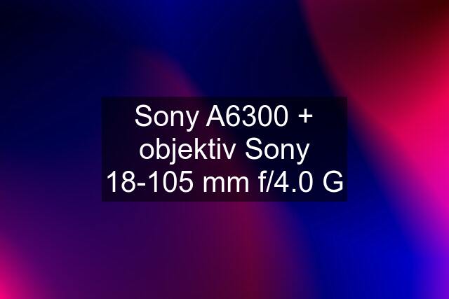 Sony A6300 + objektiv Sony 18-105 mm f/4.0 G