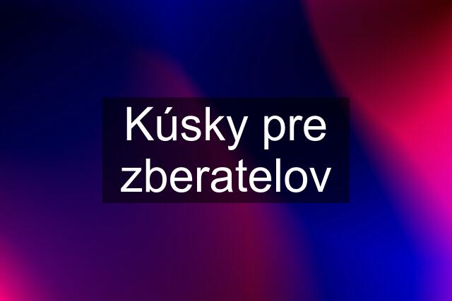 Kúsky pre zberatelov