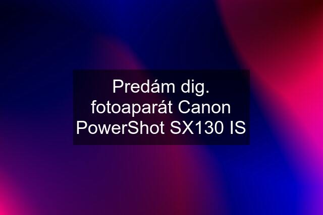 Predám dig. fotoaparát Canon PowerShot SX130 IS