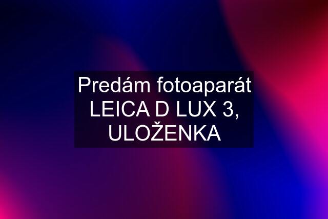 Predám fotoaparát LEICA D LUX 3, ULOŽENKA