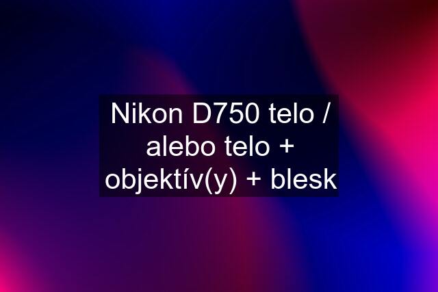 Nikon D750 telo / alebo telo + objektív(y) + blesk