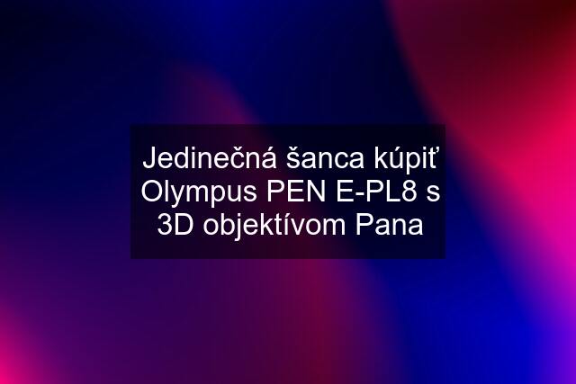 Jedinečná šanca kúpiť Olympus PEN E-PL8 s 3D objektívom Pana