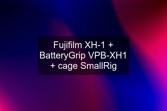 Fujifilm XH-1 + BatteryGrip VPB-XH1 + cage SmallRig