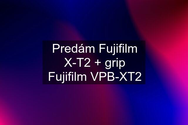 Predám Fujifilm X-T2 + grip Fujifilm VPB-XT2