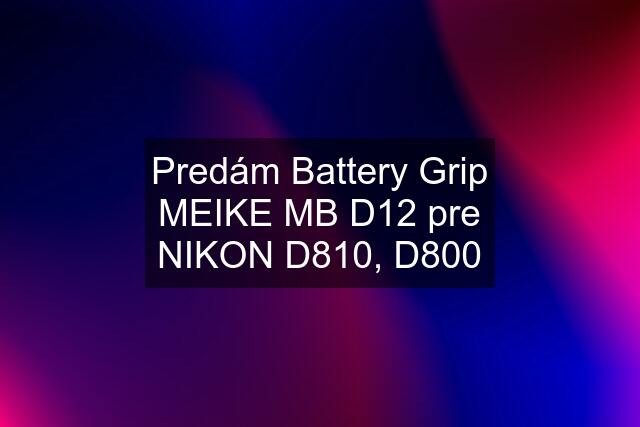 Predám Battery Grip MEIKE MB D12 pre NIKON D810, D800