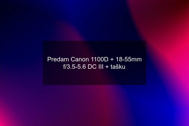 Predam Canon 1100D + 18-55mm f/3.5-5.6 DC III + tašku