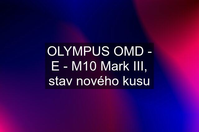 OLYMPUS OMD - E - M10 Mark III, stav nového kusu