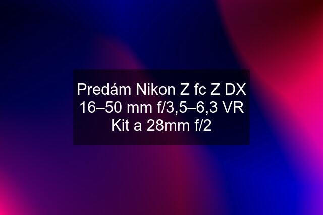 Predám Nikon Z fc Z DX 16–50 mm f/3,5–6,3 VR Kit a 28mm f/2